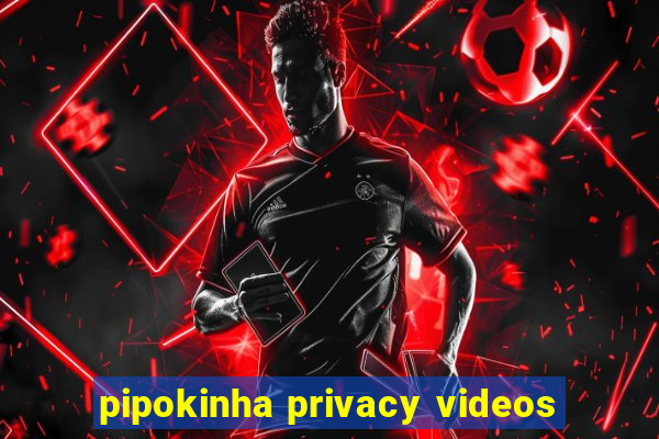 pipokinha privacy videos